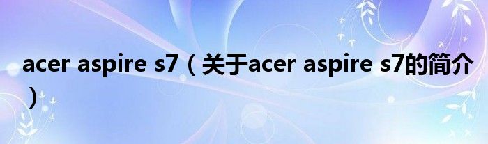 acer aspire s7（关于acer aspire s7的简介）