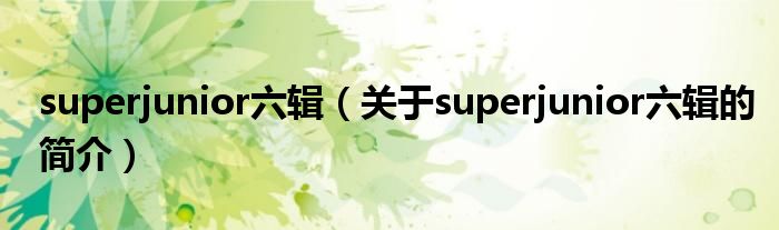 superjunior六辑（关于superjunior六辑的简介）