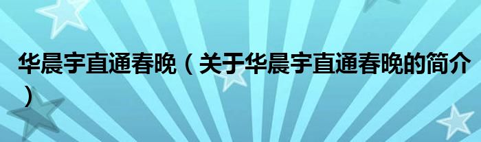 华晨宇直通春晚（关于华晨宇直通春晚的简介）