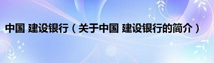 中国 建设银行（关于中国 建设银行的简介）