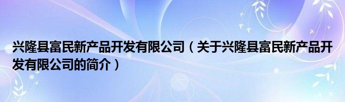 兴隆县富民新产品开发有限公司（关于兴隆县富民新产品开发有限公司的简介）