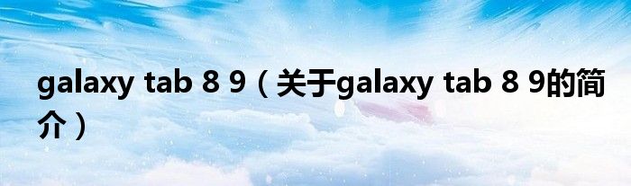 galaxy tab 8 9（关于galaxy tab 8 9的简介）